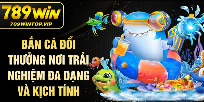 Bắn cá đổi thưởng nơi trải nghiệm đa dạng và kịch tính