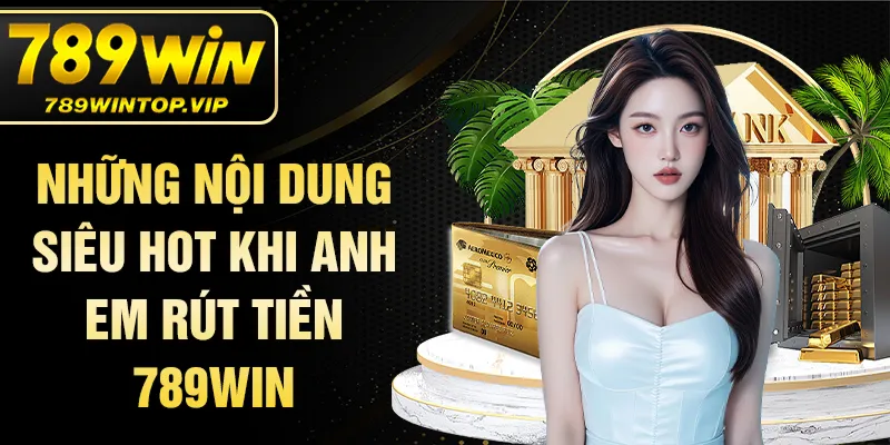 Những nội dung siêu hot khi anh em rút tiền 789WIN