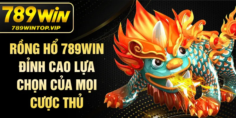 Rồng hổ 789WIN đỉnh cao lựa chọn của mọi cược thủ