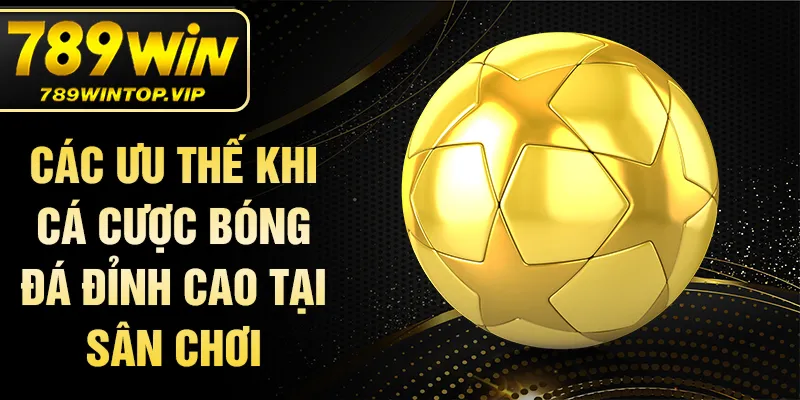 Các ưu thế khi cá cược bóng đá đỉnh cao tại sân chơi