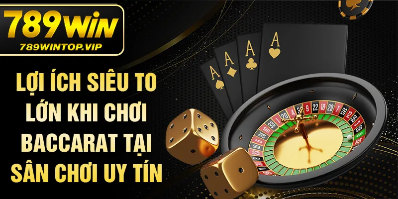 Lợi ích siêu to lớn khi chơi baccarat tại sân chơi uy tín