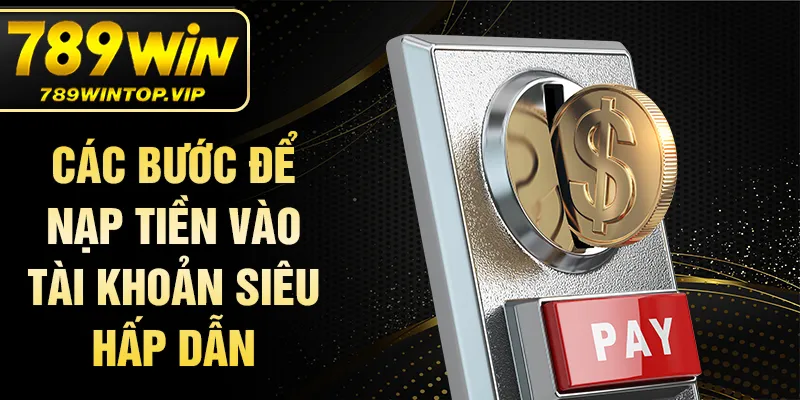 Các bước để nạp tiền vào tài khoản siêu hấp dẫn